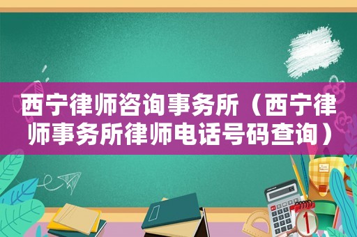 西寧律師咨詢事務(wù)所（西寧律師事務(wù)所律師電話號(hào)碼查詢）