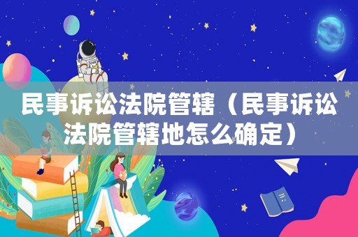 民事訴訟法院管轄（民事訴訟法院管轄地怎么確定）