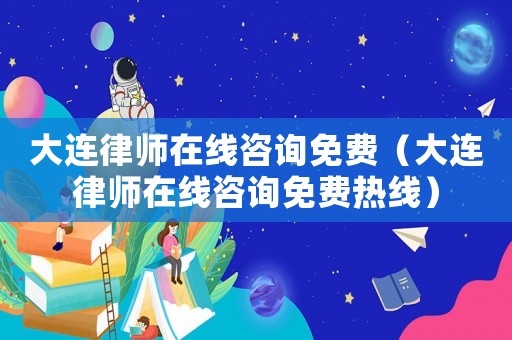 大連律師在線咨詢免費（大連律師在線咨詢免費熱線）