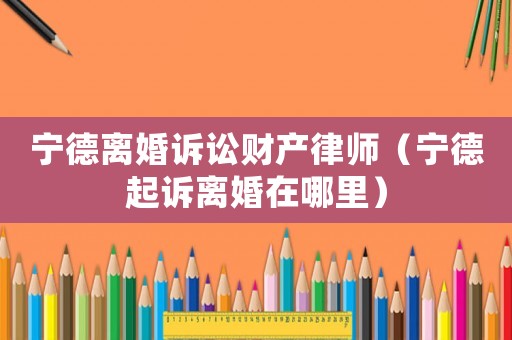 寧德離婚訴訟財(cái)產(chǎn)律師（寧德起訴離婚在哪里）