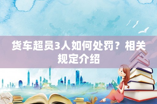 貨車超員3人如何處罰？相關(guān)規(guī)定介紹