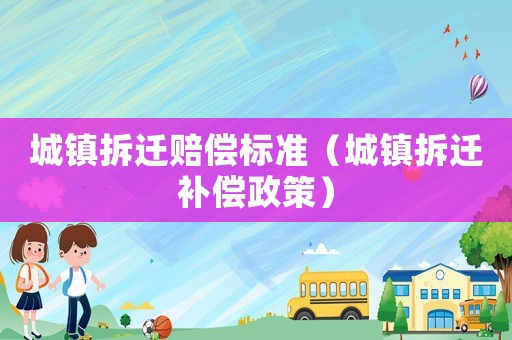 城鎮(zhèn)拆遷賠償標(biāo)準(zhǔn)（城鎮(zhèn)拆遷補(bǔ)償政策）