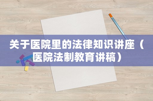 關(guān)于醫(yī)院里的法律知識講座（醫(yī)院法制教育講稿）