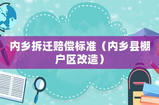 內(nèi)鄉(xiāng)拆遷賠償標準（內(nèi)鄉(xiāng)縣棚戶區(qū)改造）