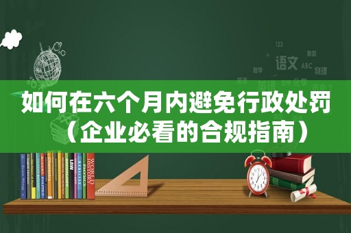 如何在六個(gè)月內(nèi)避免行政處罰（企業(yè)必看的合規(guī)指南）