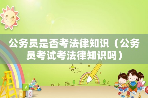 公務(wù)員是否考法律知識(shí)（公務(wù)員考試考法律知識(shí)嗎）