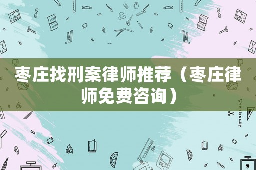 棗莊找刑案律師推薦（棗莊律師免費(fèi)咨詢）