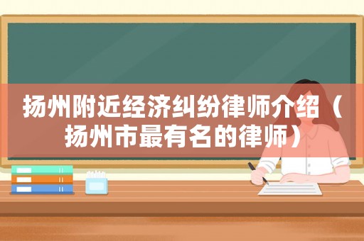揚州附近經(jīng)濟糾紛律師介紹（揚州市最有名的律師）