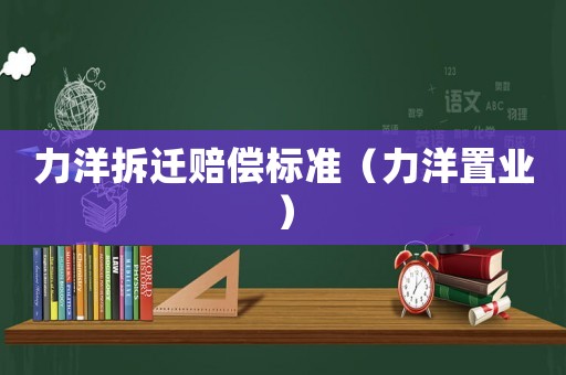力洋拆遷賠償標(biāo)準(zhǔn)（力洋置業(yè)）