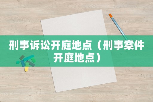 刑事訴訟開庭地點(diǎn)（刑事案件開庭地點(diǎn)）