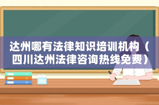 達州哪有法律知識培訓(xùn)機構(gòu)（四川達州法律咨詢熱線免費）