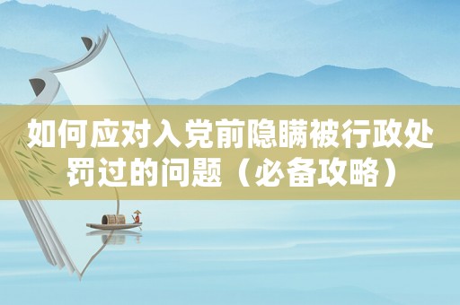 如何應(yīng)對入黨前隱瞞被行政處罰過的問題（必備攻略）