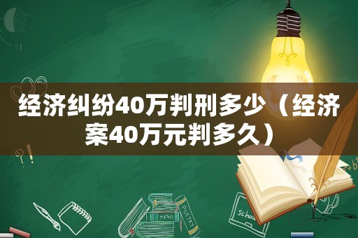 經(jīng)濟(jì)糾紛40萬判刑多少（經(jīng)濟(jì)案40萬元判多久）