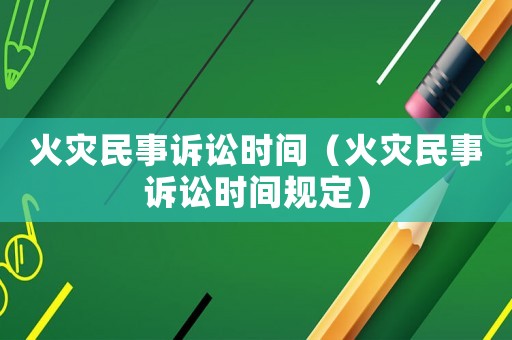 火災(zāi)民事訴訟時間（火災(zāi)民事訴訟時間規(guī)定）