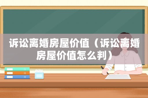 訴訟離婚房屋價值（訴訟離婚房屋價值怎么判）