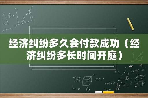 經(jīng)濟(jì)糾紛多久會(huì)付款成功（經(jīng)濟(jì)糾紛多長(zhǎng)時(shí)間開(kāi)庭）