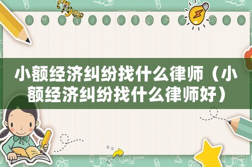 小額經(jīng)濟糾紛找什么律師（小額經(jīng)濟糾紛找什么律師好）