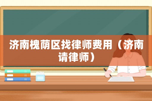 濟南槐蔭區(qū)找律師費用（濟南請律師）