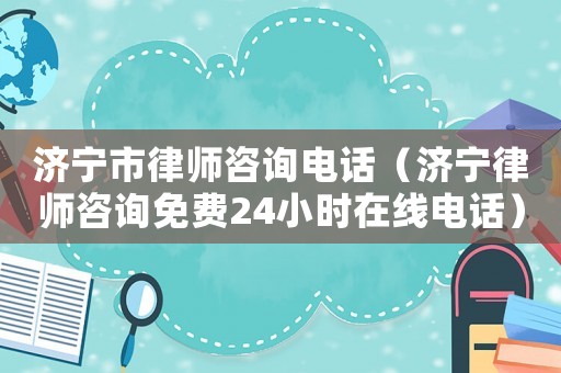 濟(jì)寧市律師咨詢電話（濟(jì)寧律師咨詢免費24小時在線電話）