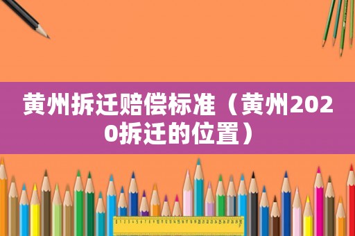 黃州拆遷賠償標準（黃州2020拆遷的位置）