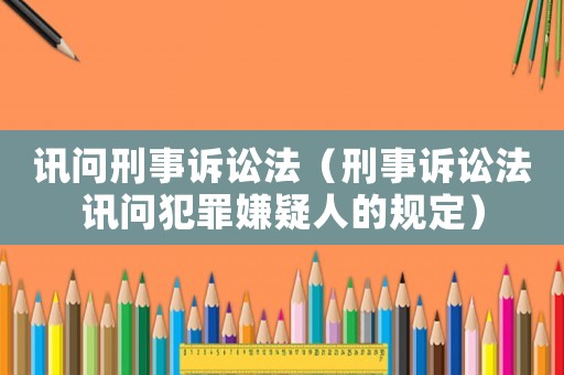 訊問(wèn)刑事訴訟法（刑事訴訟法訊問(wèn)犯罪嫌疑人的規(guī)定）
