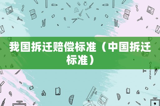 我國拆遷賠償標(biāo)準(zhǔn)（中國拆遷標(biāo)準(zhǔn)）