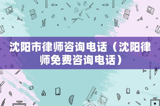 沈陽市律師咨詢電話（沈陽律師免費咨詢電話）