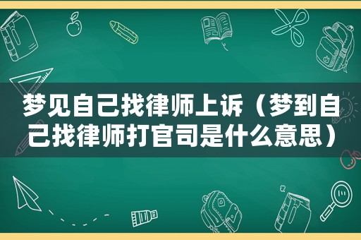 夢見自己找律師上訴（夢到自己找律師打官司是什么意思）