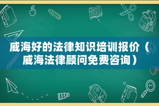 威海好的法律知識(shí)培訓(xùn)報(bào)價(jià)（威海法律顧問(wèn)免費(fèi)咨詢(xún)）