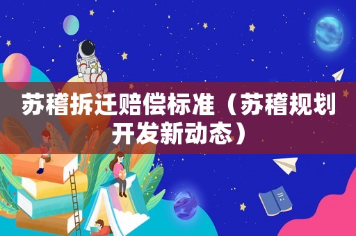蘇稽拆遷賠償標(biāo)準(zhǔn)（蘇稽規(guī)劃開(kāi)發(fā)新動(dòng)態(tài)）