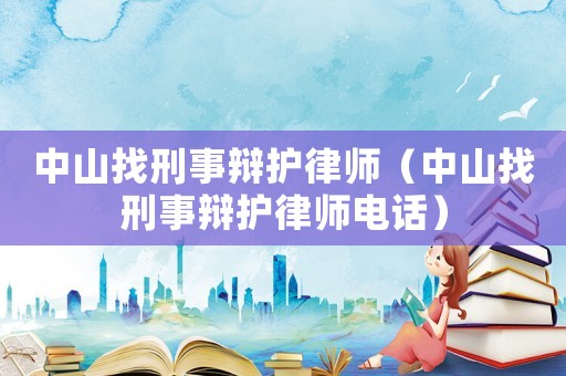 中山找刑事辯護(hù)律師（中山找刑事辯護(hù)律師電話）