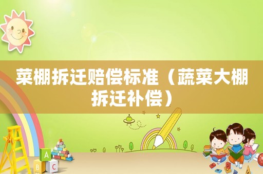 菜棚拆遷賠償標(biāo)準(zhǔn)（蔬菜大棚拆遷補(bǔ)償）
