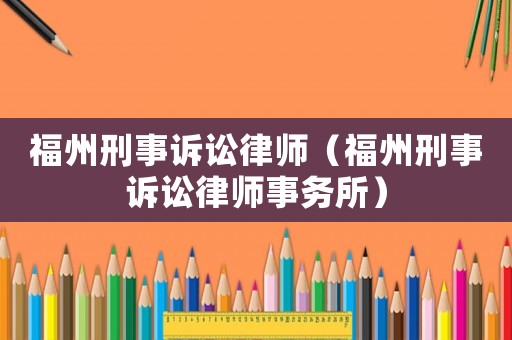 福州刑事訴訟律師（福州刑事訴訟律師事務(wù)所）
