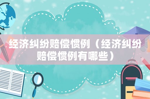經(jīng)濟(jì)糾紛賠償慣例（經(jīng)濟(jì)糾紛賠償慣例有哪些）