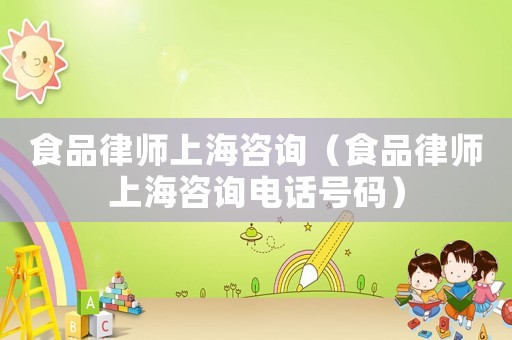 食品律師上海咨詢(xún)（食品律師上海咨詢(xún)電話號(hào)碼）