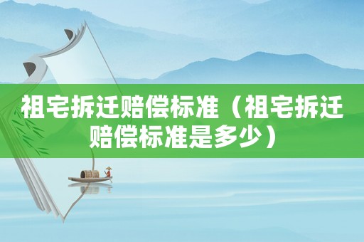 祖宅拆遷賠償標(biāo)準(zhǔn)（祖宅拆遷賠償標(biāo)準(zhǔn)是多少）