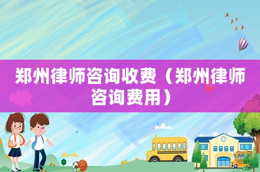 鄭州律師咨詢收費（鄭州律師咨詢費用）
