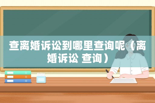 查離婚訴訟到哪里查詢(xún)呢（離婚訴訟 查詢(xún)）