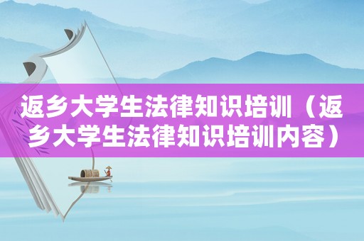 返鄉(xiāng)大學生法律知識培訓（返鄉(xiāng)大學生法律知識培訓內容）