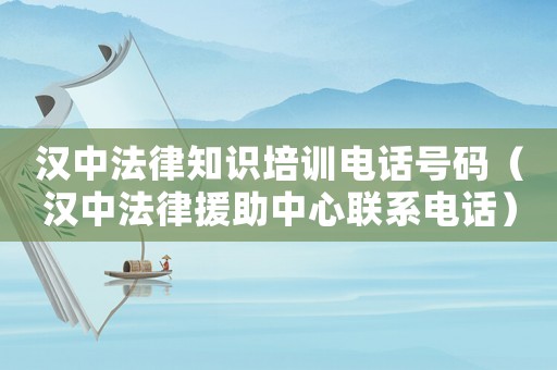 漢中法律知識培訓(xùn)電話號碼（漢中法律援助中心聯(lián)系電話）