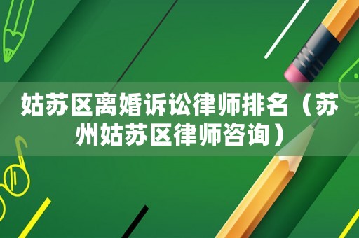 姑蘇區(qū)離婚訴訟律師排名（蘇州姑蘇區(qū)律師咨詢）