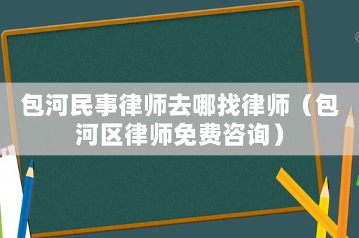 包河民事律師去哪找律師（包河區(qū)律師免費(fèi)咨詢）