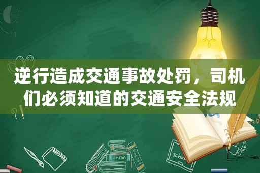 逆行造成交通事故處罰，司機(jī)們必須知道的交通安全法規(guī)