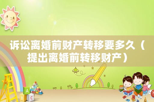 訴訟離婚前財產(chǎn)轉(zhuǎn)移要多久（提出離婚前轉(zhuǎn)移財產(chǎn)）