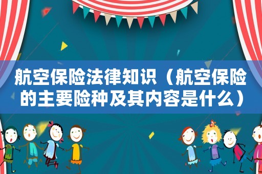 航空保險法律知識（航空保險的主要險種及其內(nèi)容是什么）
