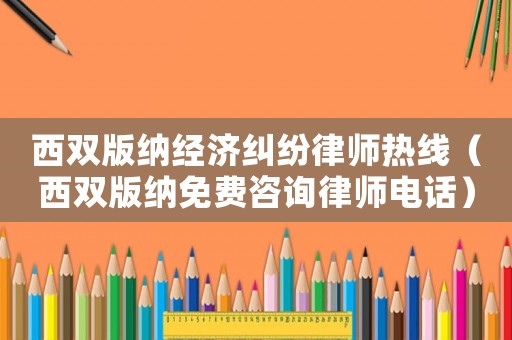 西雙版納經(jīng)濟糾紛律師熱線（西雙版納免費咨詢律師電話）