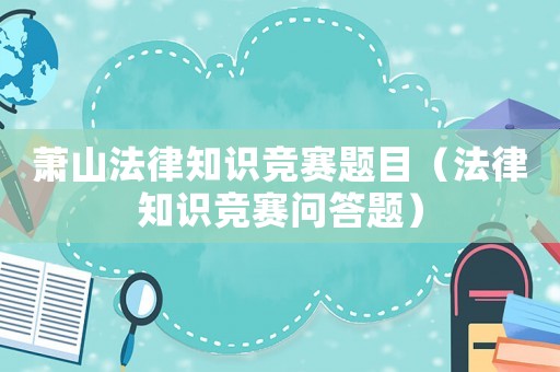 蕭山法律知識(shí)競(jìng)賽題目（法律知識(shí)競(jìng)賽問(wèn)答題）