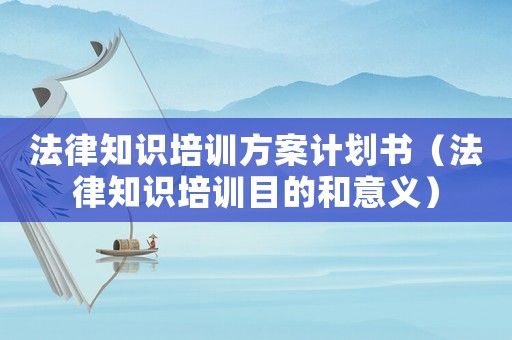 法律知識(shí)培訓(xùn)方案計(jì)劃書（法律知識(shí)培訓(xùn)目的和意義）