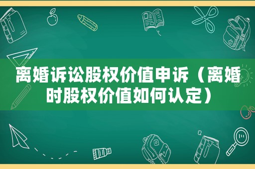 離婚訴訟股權(quán)價值申訴（離婚時股權(quán)價值如何認定）