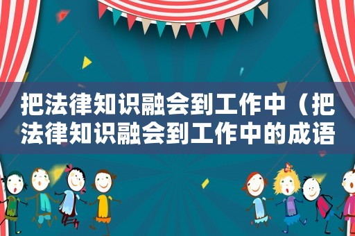 把法律知識(shí)融會(huì)到工作中（把法律知識(shí)融會(huì)到工作中的成語(yǔ)）